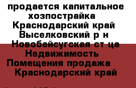 продается капитальное хозпострайка - Краснодарский край, Выселковский р-н, Новобейсугская ст-ца Недвижимость » Помещения продажа   . Краснодарский край